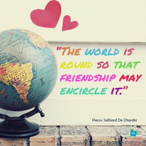 The world is round so that friendship may encircle it.
