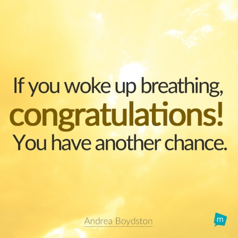 If you woke up breathing, congratulations!  You have another chance.
