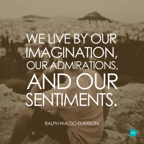 We live by our imagination, our admirations, and our sentiments.