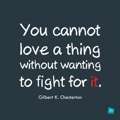 You cannot love a thing without wanting to fight for it.