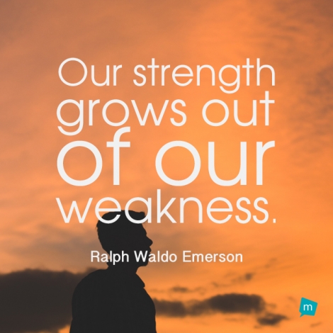 Our strength grows out of our weakness.