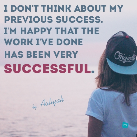 I don't think about my previous success. I'm happy that the work I've...