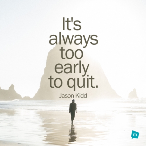 It's always too early to quit.