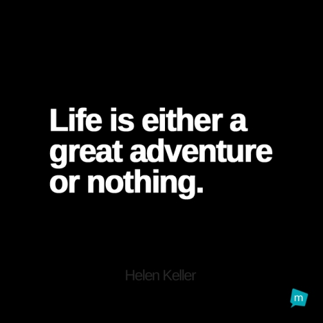 Life is either a great adventure or nothing.