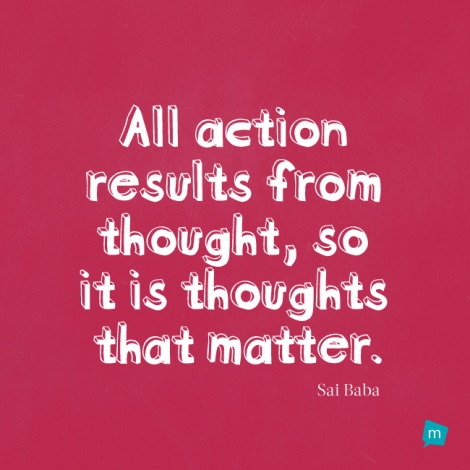 All action results from thought, so it is thoughts that matter.