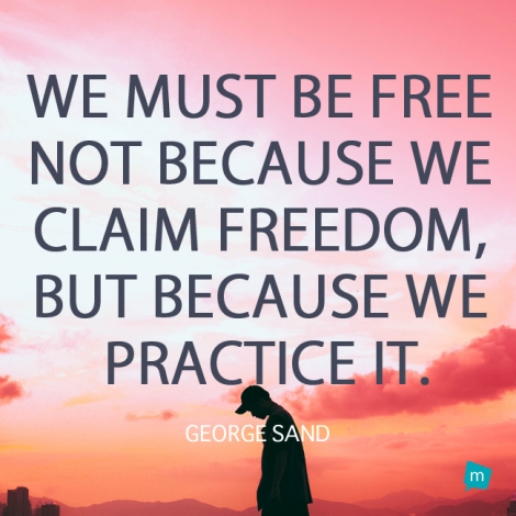 We must be free not because we claim freedom, but because we practice...